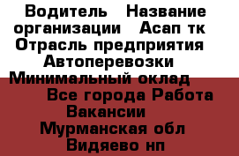 Водитель › Название организации ­ Асап тк › Отрасль предприятия ­ Автоперевозки › Минимальный оклад ­ 90 000 - Все города Работа » Вакансии   . Мурманская обл.,Видяево нп